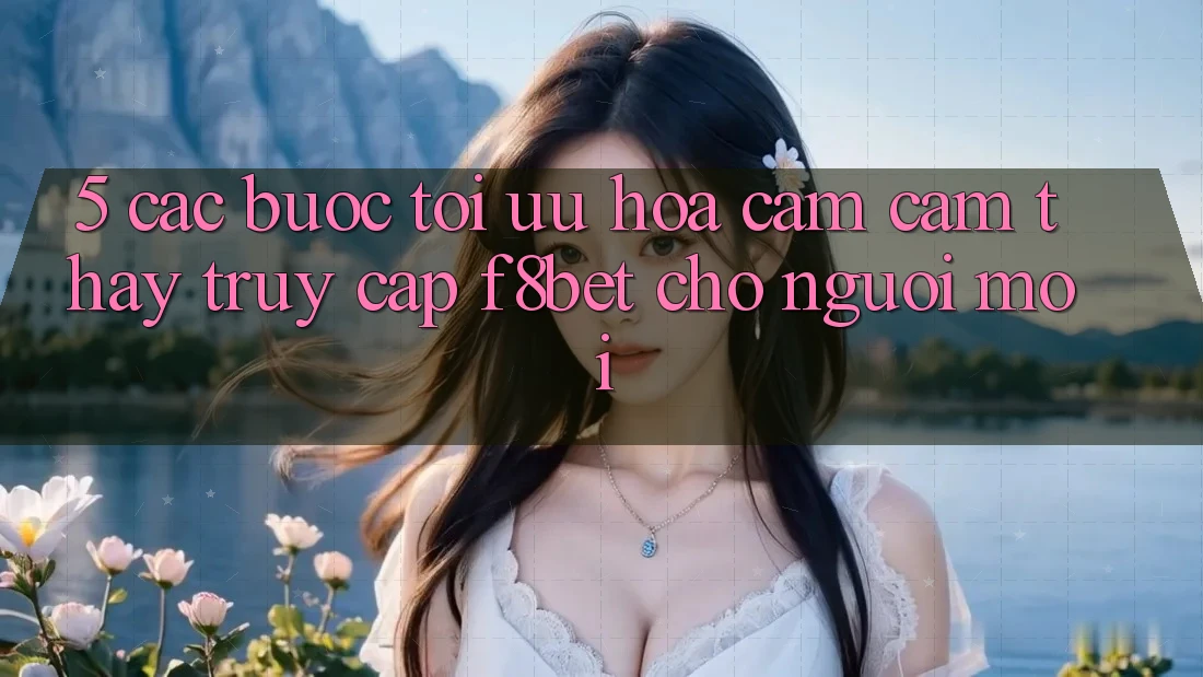5. Các bước Tối Ưu Hóa Cảm cảm thấy Truy Cập F8bet Cho Người Mới 5. Các bước Tối Ưu Hóa Cảm cảm thấy Truy Cập F8bet Cho Người Mới