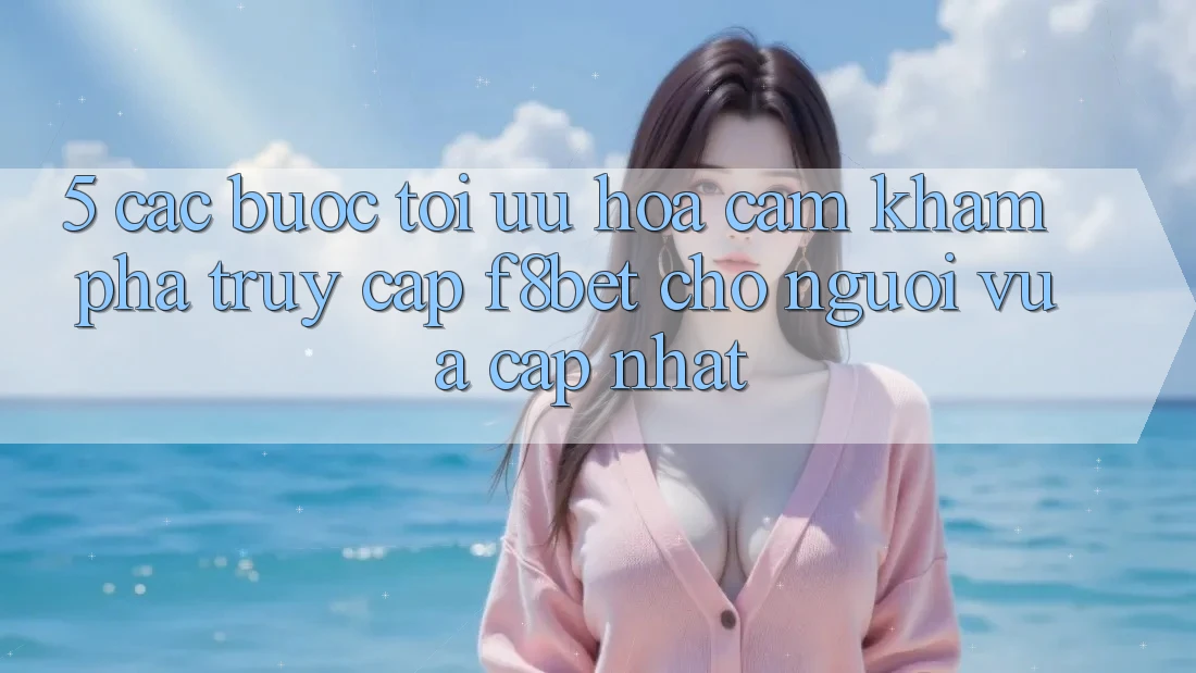 5. Các bước Tối Ưu Hóa Cảm khám phá Truy Cập F8bet Cho Người Vừa cập nhật
