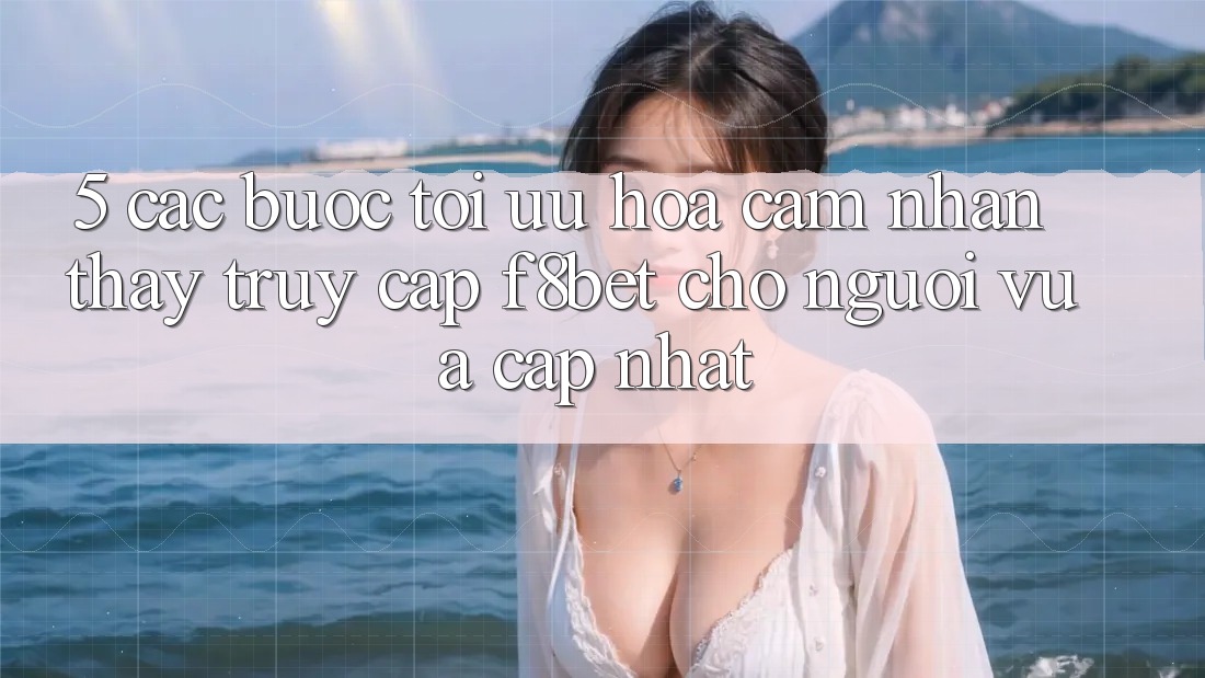 5. Các bước Tối Ưu Hóa Cảm nhận thấy Truy Cập F8bet Cho Người Vừa cập nhật