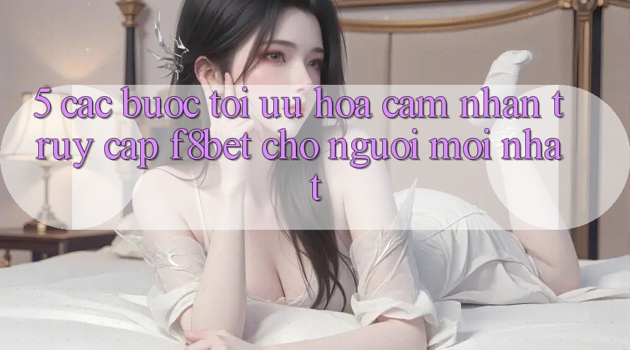 5. Các bước Tối Ưu Hóa Cảm nhận Truy Cập F8bet Cho Người Mới nhất 5. Các bước Tối Ưu Hóa Cảm nhận Truy Cập F8bet Cho Người Mới nhất
