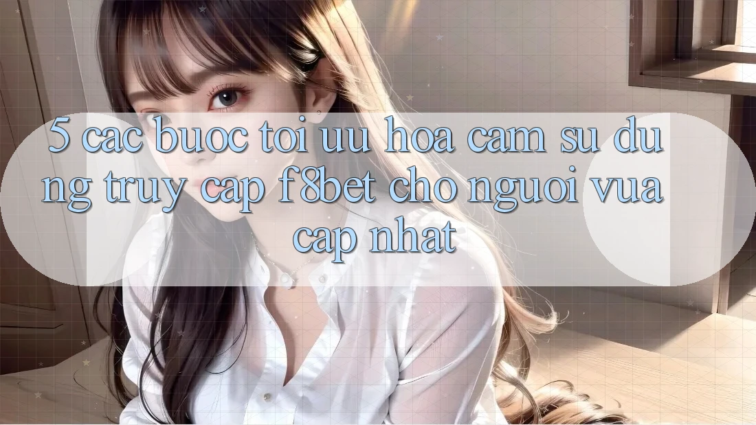 5. Các bước Tối Ưu Hóa Cảm sử dụng Truy Cập F8bet Cho Người Vừa cập nhật