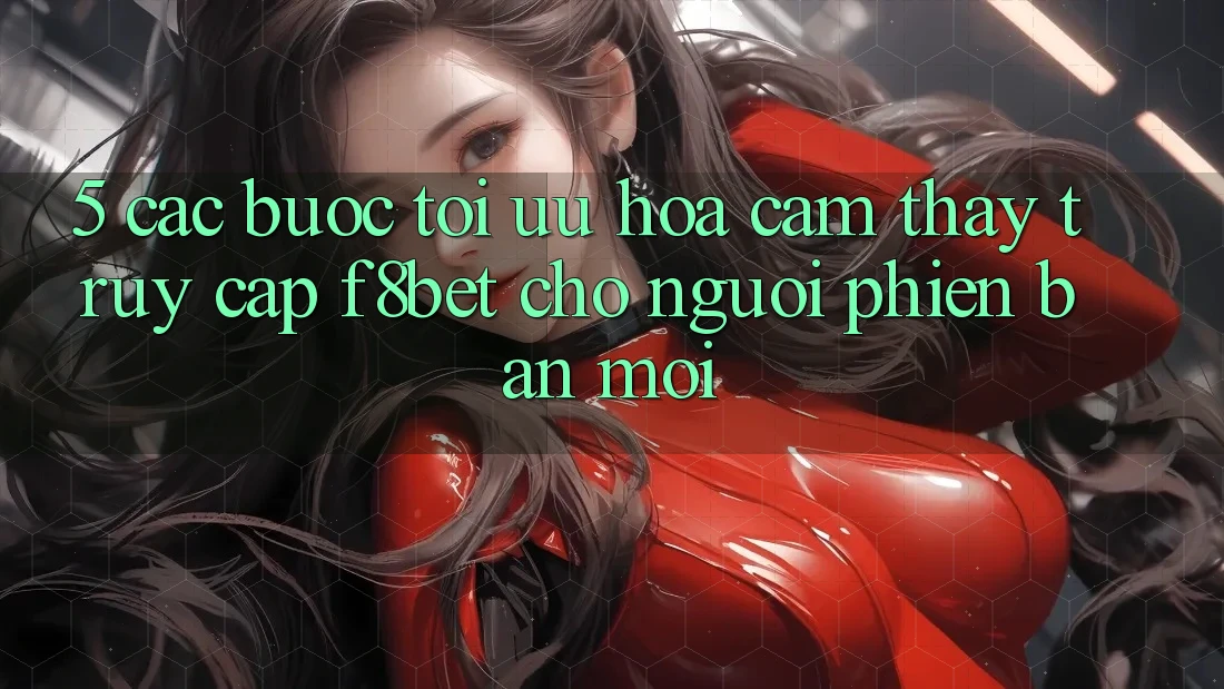 5. Các bước Tối Ưu Hóa Cảm thấy Truy Cập F8bet Cho Người Phiên bản mới