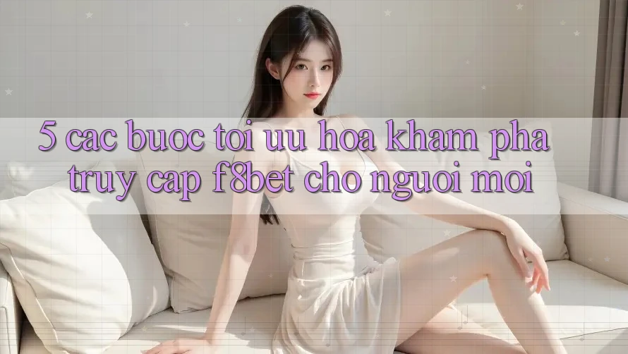 5. Các bước Tối Ưu Hóa Khám phá Truy Cập F8bet Cho Người Mới 5. Các bước Tối Ưu Hóa Khám phá Truy Cập F8bet Cho Người Mới
