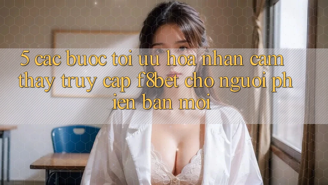 5. Các bước Tối Ưu Hóa Nhận cảm thấy Truy Cập F8bet Cho Người Phiên bản mới 5. Các bước Tối Ưu Hóa Nhận cảm thấy Truy Cập F8bet Cho Người Phiên bản mới