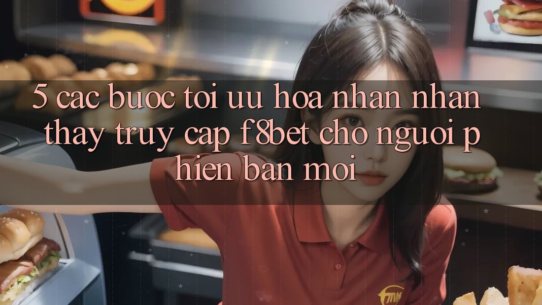 5. Các bước Tối Ưu Hóa Nhận nhận thấy Truy Cập F8bet Cho Người Phiên bản mới