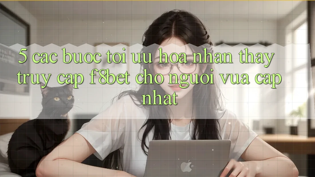 5. Các bước Tối Ưu Hóa Nhận thấy Truy Cập F8bet Cho Người Vừa cập nhật