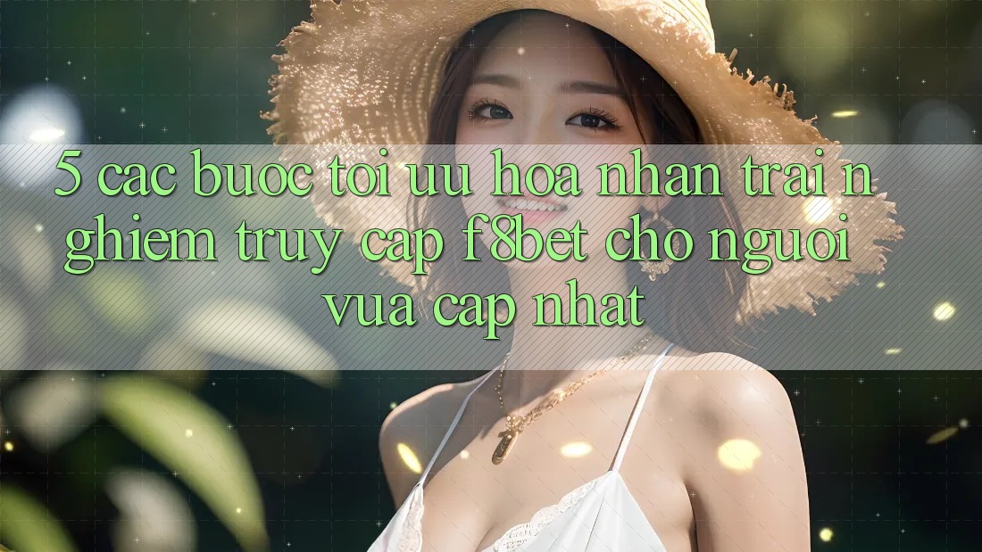 5. Các bước Tối Ưu Hóa Nhận trải nghiệm Truy Cập F8bet Cho Người Vừa cập nhật