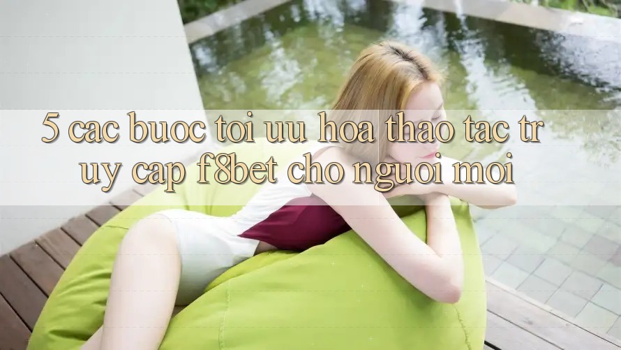 5. Các bước Tối Ưu Hóa Thao tác Truy Cập F8bet Cho Người Mới 5. Các bước Tối Ưu Hóa Thao tác Truy Cập F8bet Cho Người Mới