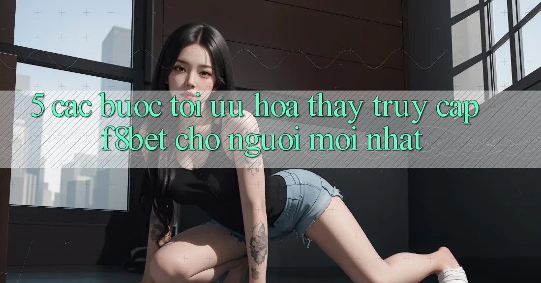 5. Các bước Tối Ưu Hóa Thấy Truy Cập F8bet Cho Người Mới nhất 5. Các bước Tối Ưu Hóa Thấy Truy Cập F8bet Cho Người Mới nhất