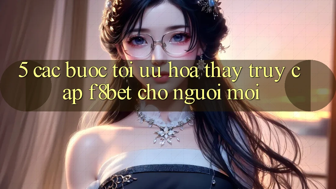 5. Các bước Tối Ưu Hóa Thấy Truy Cập F8bet Cho Người Mới 5. Các bước Tối Ưu Hóa Thấy Truy Cập F8bet Cho Người Mới