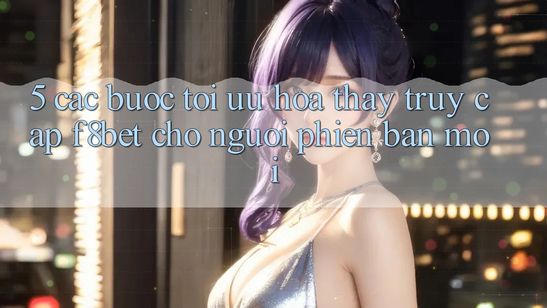5. Các bước Tối Ưu Hóa Thấy Truy Cập F8bet Cho Người Phiên bản mới