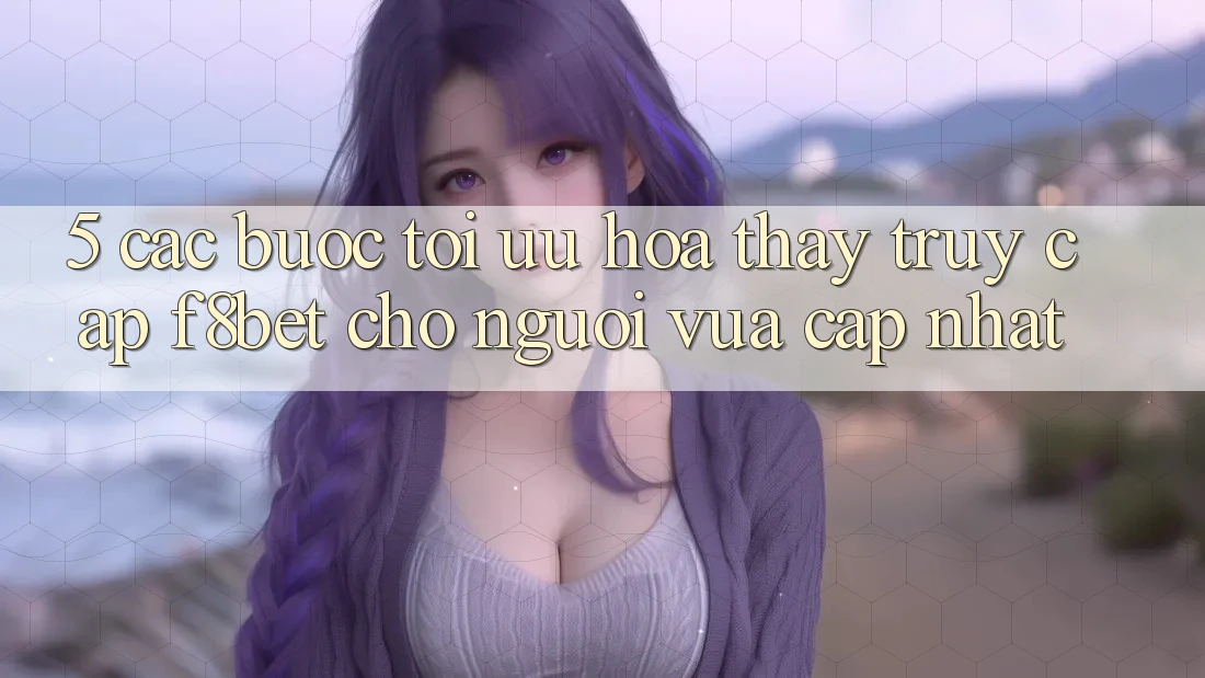 5. Các bước Tối Ưu Hóa Thấy Truy Cập F8bet Cho Người Vừa cập nhật 5. Các bước Tối Ưu Hóa Thấy Truy Cập F8bet Cho Người Vừa cập nhật