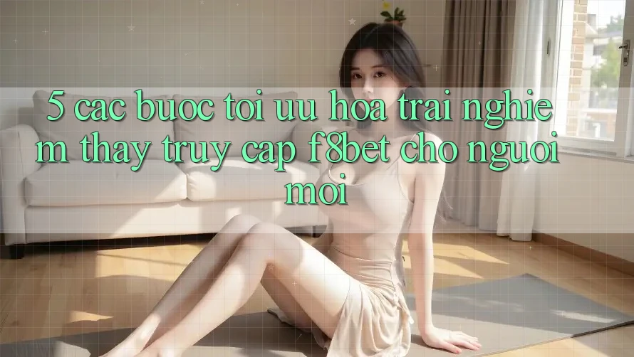 5. Các bước Tối Ưu Hóa Trải nghiệm thấy Truy Cập F8bet Cho Người Mới 5. Các bước Tối Ưu Hóa Trải nghiệm thấy Truy Cập F8bet Cho Người Mới