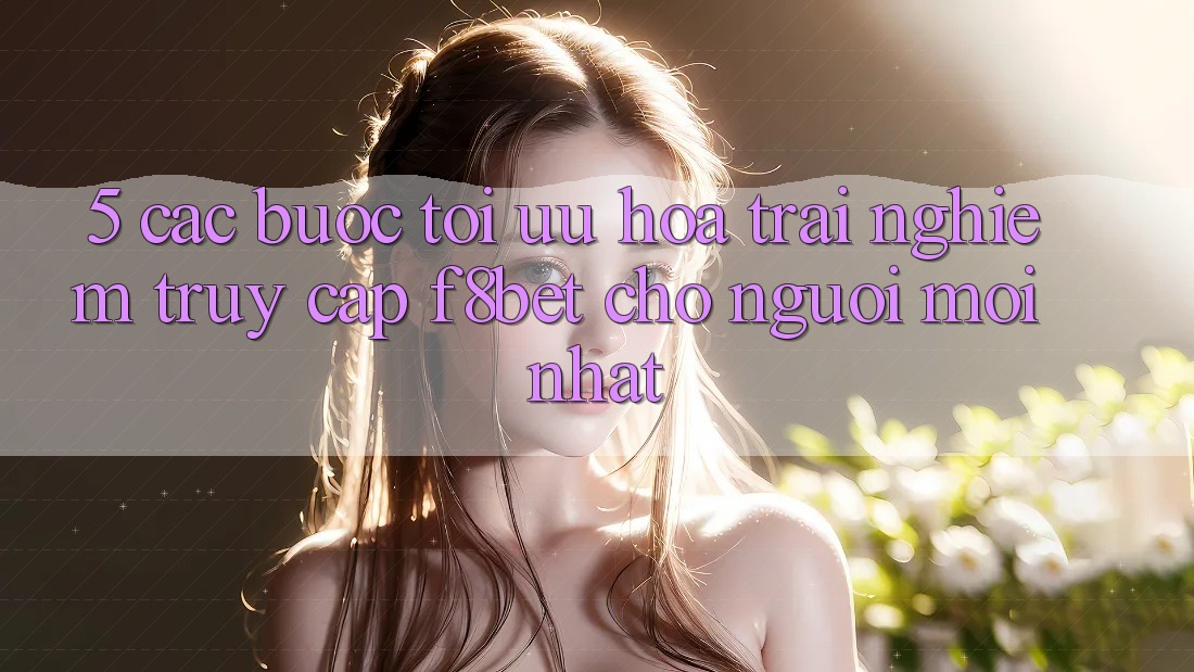 5. Các bước Tối Ưu Hóa Trải Nghiệm Truy Cập F8bet Cho Người Mới nhất 5. Các bước Tối Ưu Hóa Trải Nghiệm Truy Cập F8bet Cho Người Mới nhất
