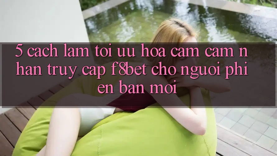 5. Cách làm Tối Ưu Hóa Cảm cảm nhận Truy Cập F8bet Cho Người Phiên bản mới