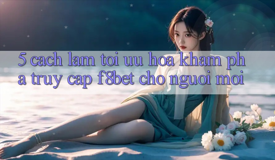 5. Cách làm Tối Ưu Hóa Khám phá Truy Cập F8bet Cho Người Mới