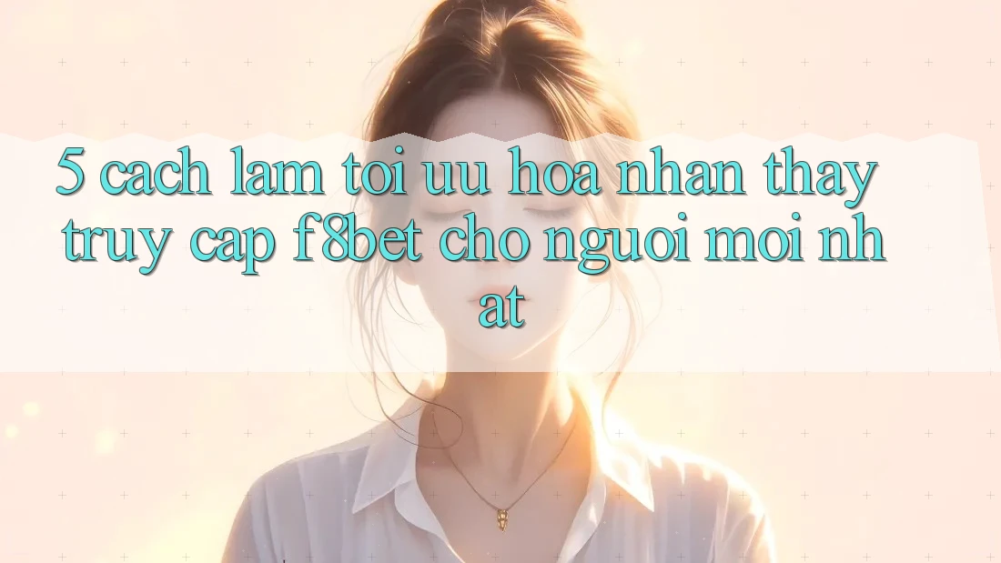 5. Cách làm Tối Ưu Hóa Nhận thấy Truy Cập F8bet Cho Người Mới nhất 5. Cách làm Tối Ưu Hóa Nhận thấy Truy Cập F8bet Cho Người Mới nhất