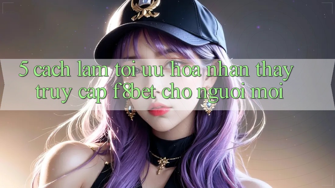 5. Cách làm Tối Ưu Hóa Nhận thấy Truy Cập F8bet Cho Người Mới 5. Cách làm Tối Ưu Hóa Nhận thấy Truy Cập F8bet Cho Người Mới