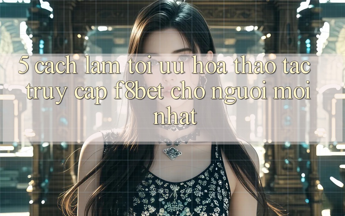 5. Cách làm Tối Ưu Hóa Thao tác Truy Cập F8bet Cho Người Mới nhất 5. Cách làm Tối Ưu Hóa Thao tác Truy Cập F8bet Cho Người Mới nhất