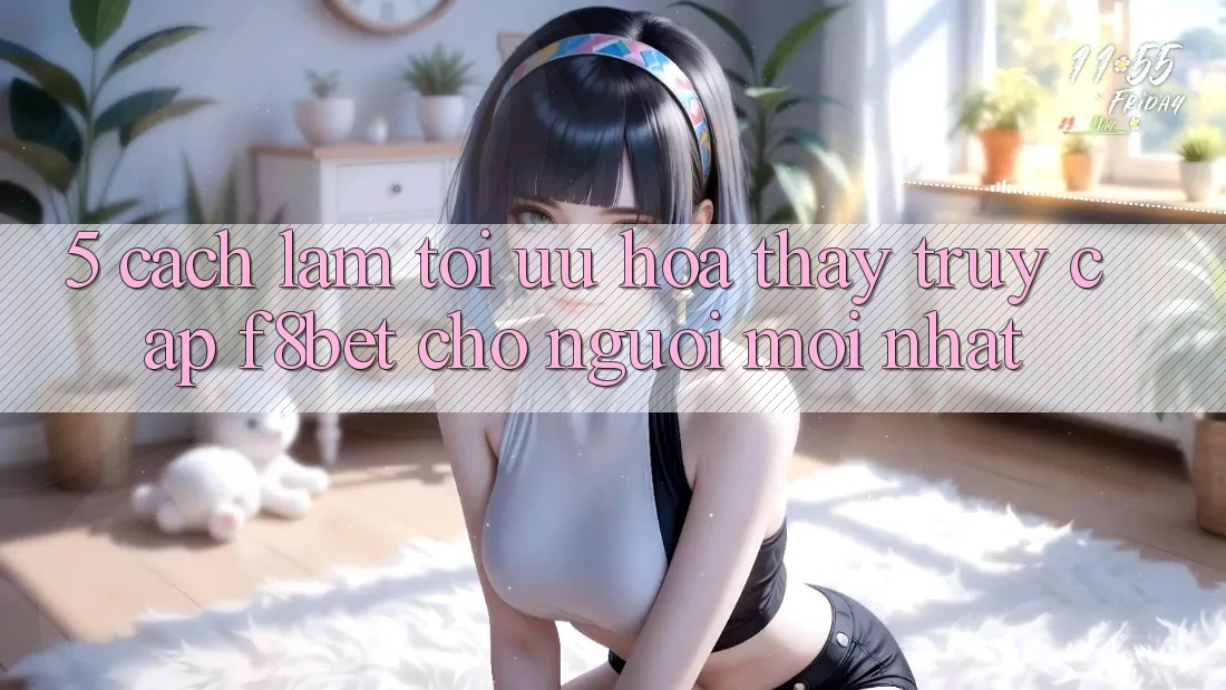 5. Cách làm Tối Ưu Hóa Thấy Truy Cập F8bet Cho Người Mới nhất