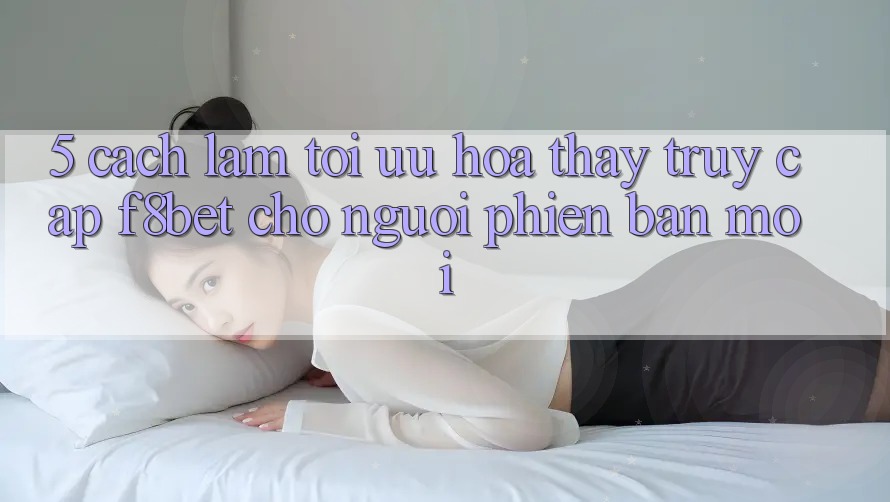 5. Cách làm Tối Ưu Hóa Thấy Truy Cập F8bet Cho Người Phiên bản mới