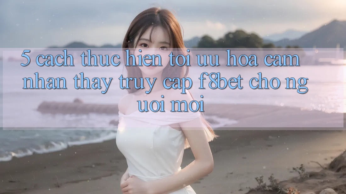 5. Cách thực hiện Tối Ưu Hóa Cảm nhận thấy Truy Cập F8bet Cho Người Mới