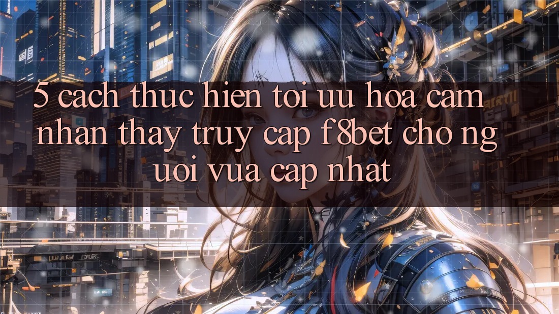 5. Cách thực hiện Tối Ưu Hóa Cảm nhận thấy Truy Cập F8bet Cho Người Vừa cập nhật