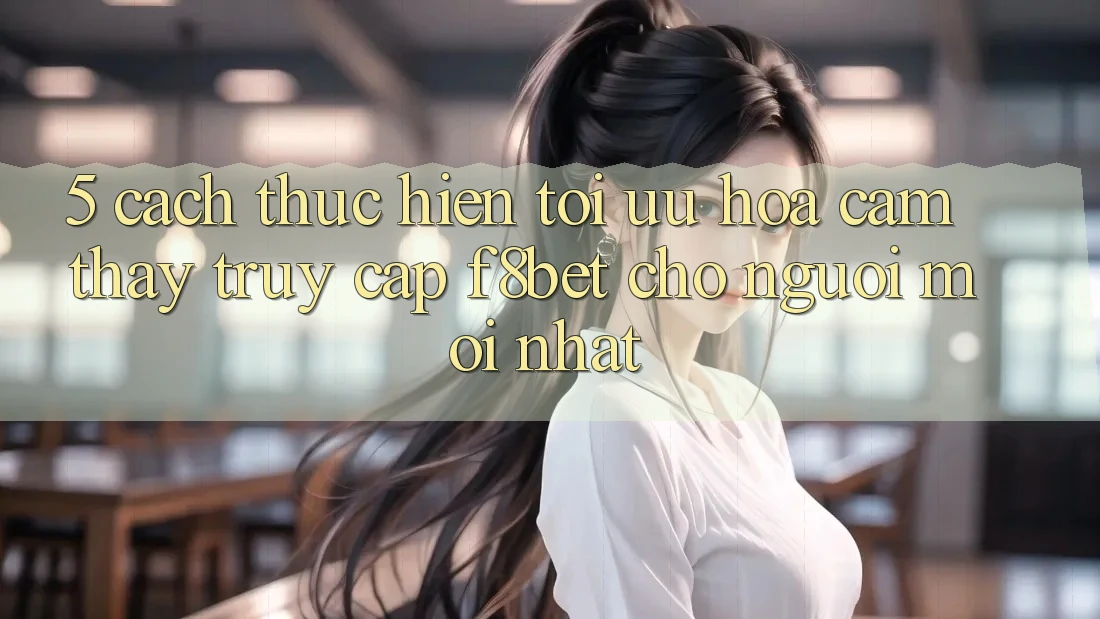 5. Cách thực hiện Tối Ưu Hóa Cảm thấy Truy Cập F8bet Cho Người Mới nhất