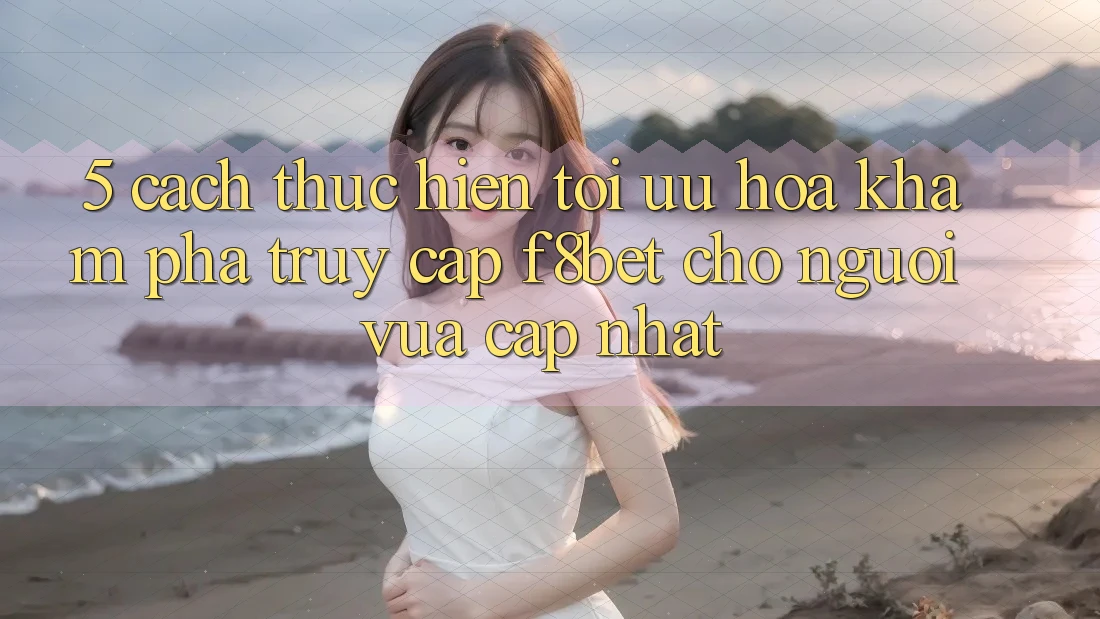 5. Cách thực hiện Tối Ưu Hóa Khám phá Truy Cập F8bet Cho Người Vừa cập nhật 5. Cách thực hiện Tối Ưu Hóa Khám phá Truy Cập F8bet Cho Người Vừa cập nhật
