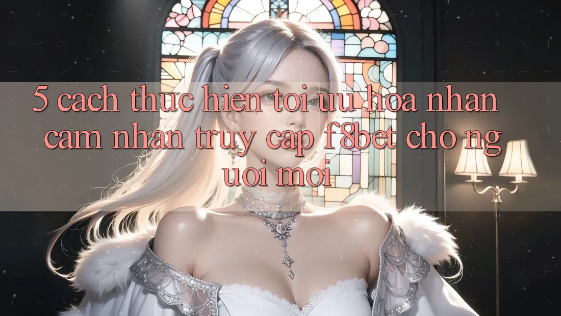 5. Cách thực hiện Tối Ưu Hóa Nhận cảm nhận Truy Cập F8bet Cho Người Mới 5. Cách thực hiện Tối Ưu Hóa Nhận cảm nhận Truy Cập F8bet Cho Người Mới