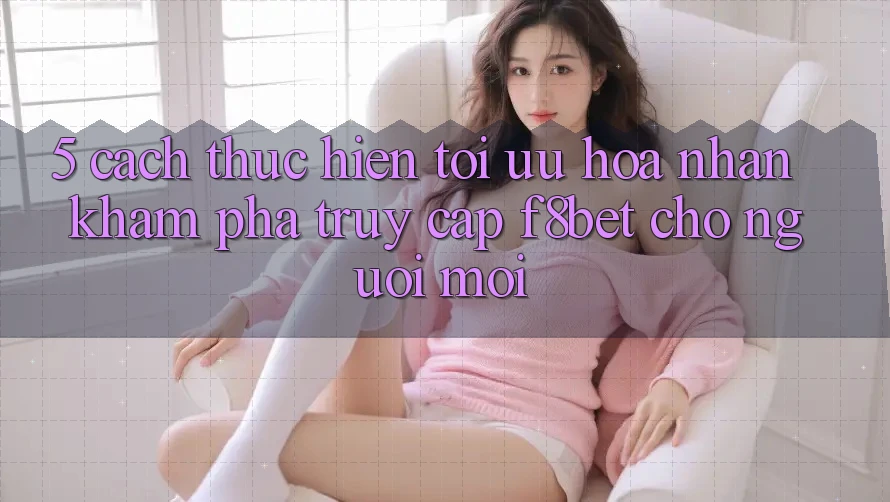5. Cách thực hiện Tối Ưu Hóa Nhận khám phá Truy Cập F8bet Cho Người Mới