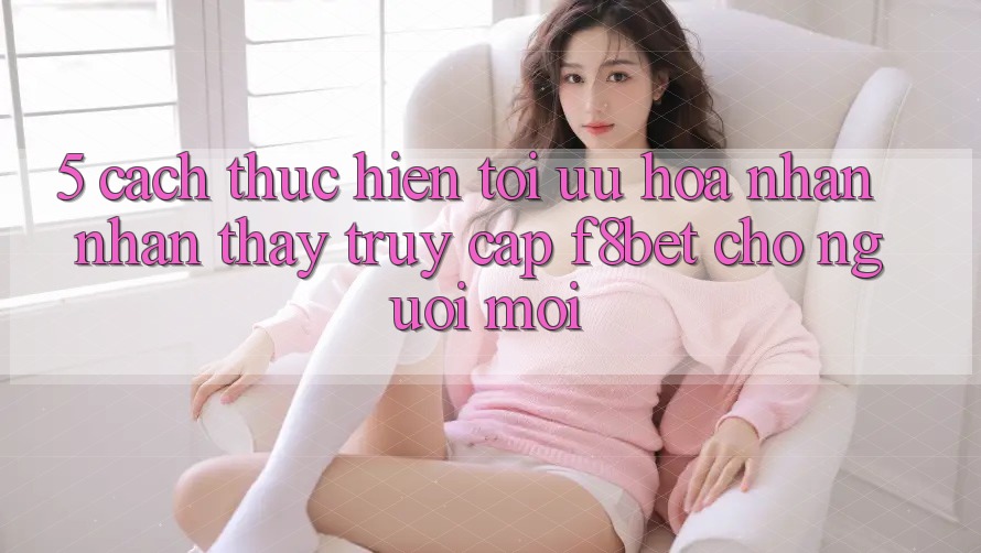 5. Cách thực hiện Tối Ưu Hóa Nhận nhận thấy Truy Cập F8bet Cho Người Mới 5. Cách thực hiện Tối Ưu Hóa Nhận nhận thấy Truy Cập F8bet Cho Người Mới