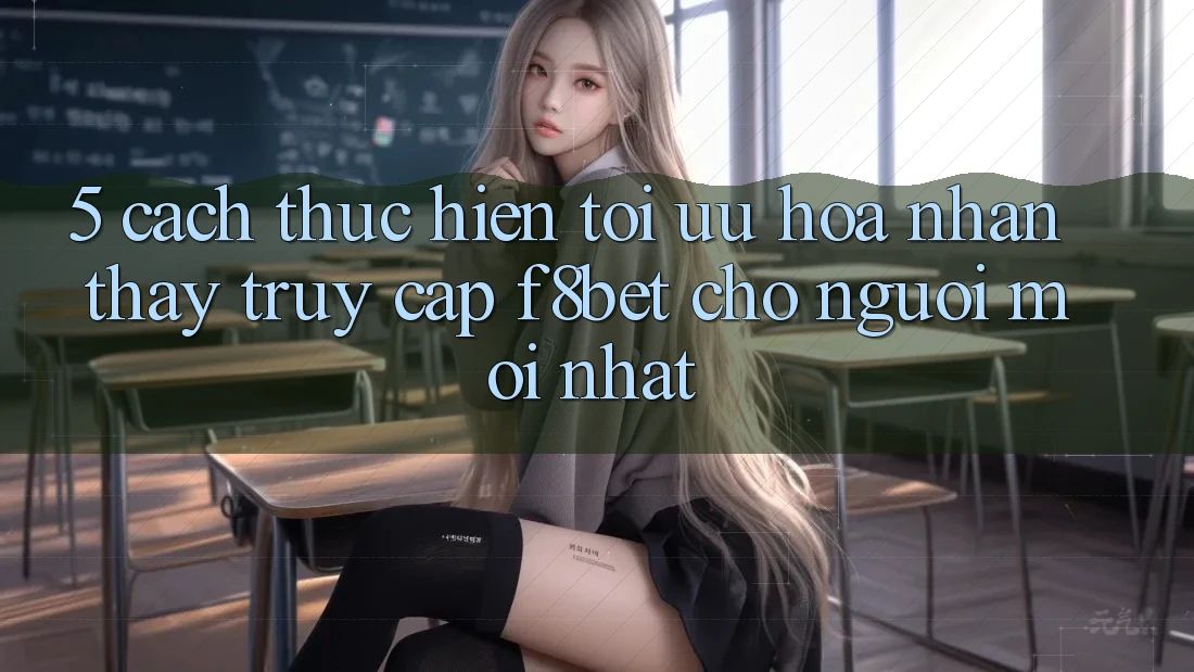 5. Cách thực hiện Tối Ưu Hóa Nhận thấy Truy Cập F8bet Cho Người Mới nhất
