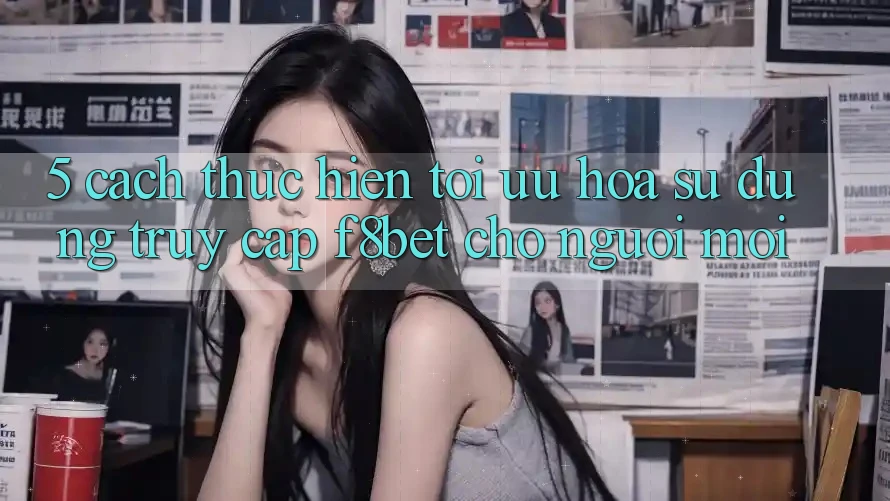 5. Cách thực hiện Tối Ưu Hóa Sử dụng Truy Cập F8bet Cho Người Mới