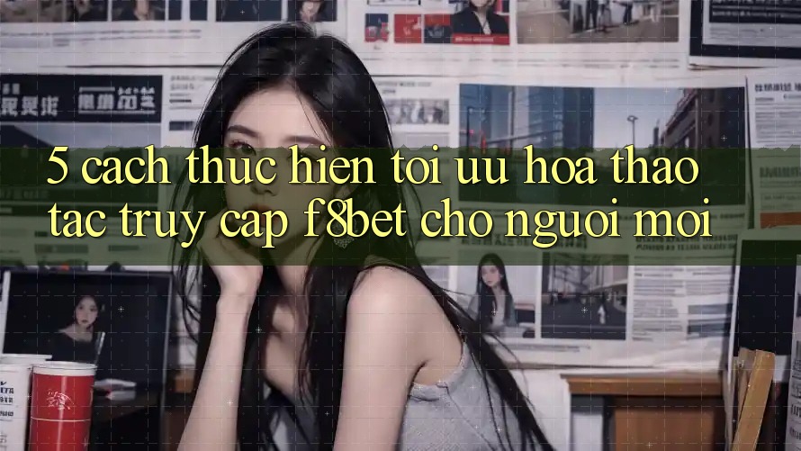 5. Cách thực hiện Tối Ưu Hóa Thao tác Truy Cập F8bet Cho Người Mới