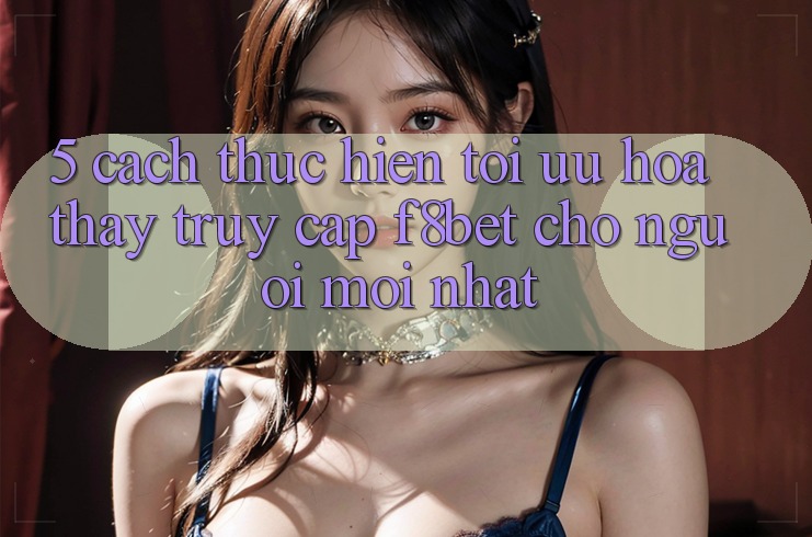 5. Cách thực hiện Tối Ưu Hóa Thấy Truy Cập F8bet Cho Người Mới nhất