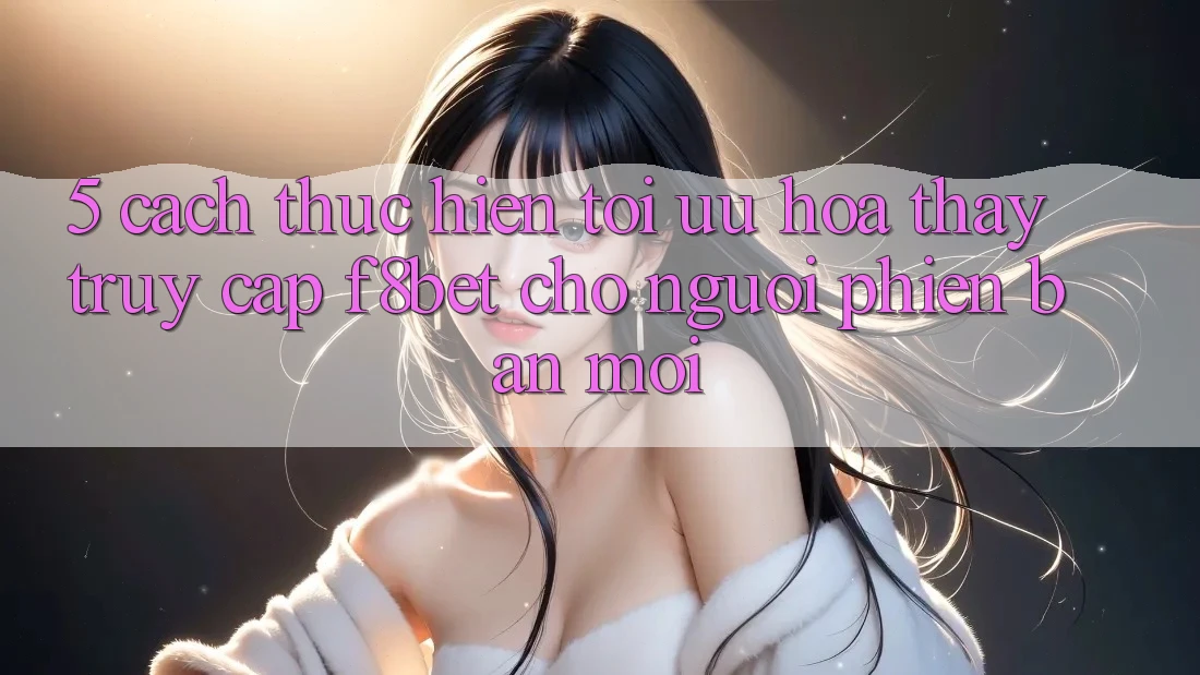 5. Cách thực hiện Tối Ưu Hóa Thấy Truy Cập F8bet Cho Người Phiên bản mới