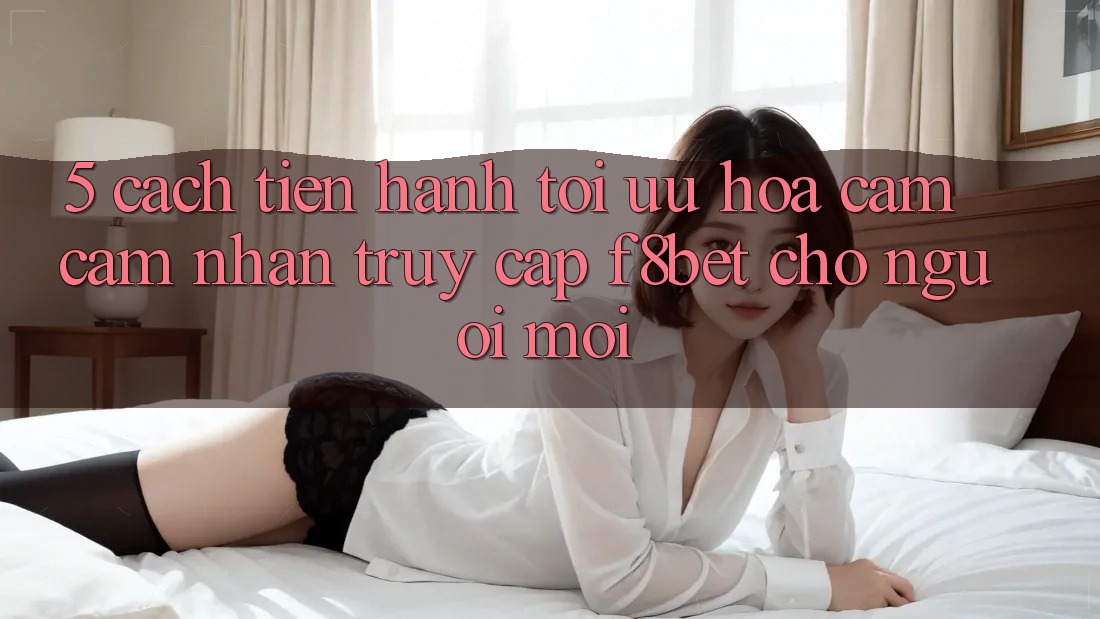 5. Cách tiến hành Tối Ưu Hóa Cảm cảm nhận Truy Cập F8bet Cho Người Mới 5. Cách tiến hành Tối Ưu Hóa Cảm cảm nhận Truy Cập F8bet Cho Người Mới