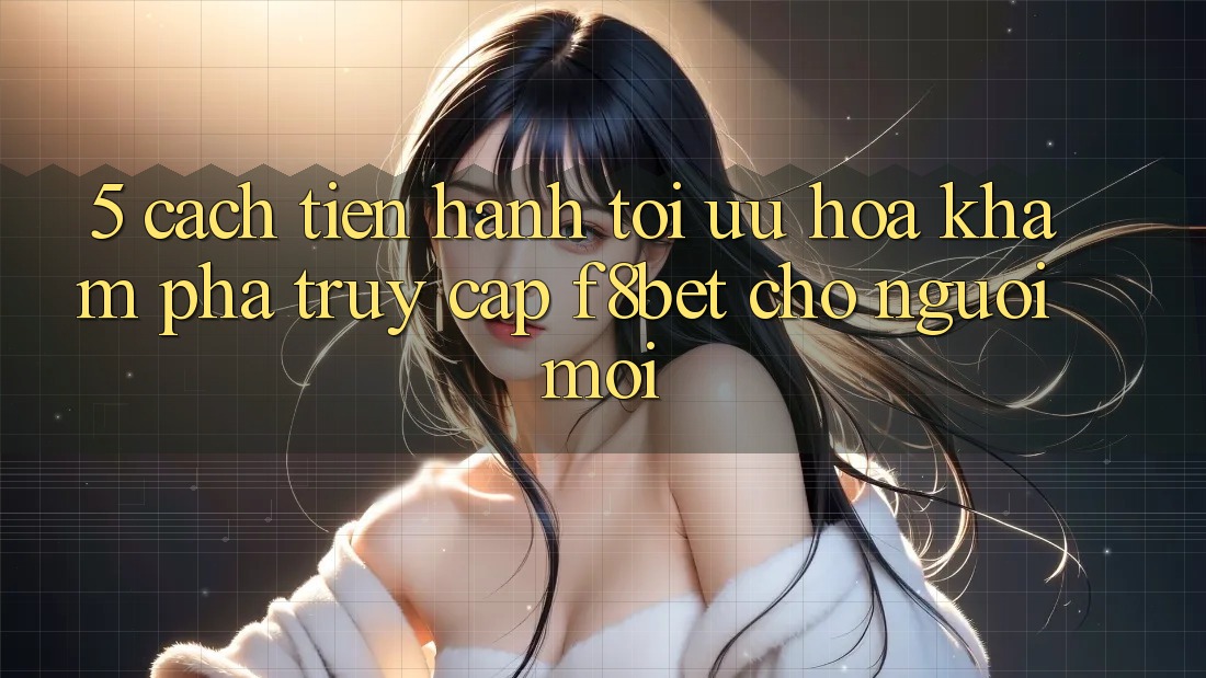 5. Cách tiến hành Tối Ưu Hóa Khám phá Truy Cập F8bet Cho Người Mới 5. Cách tiến hành Tối Ưu Hóa Khám phá Truy Cập F8bet Cho Người Mới