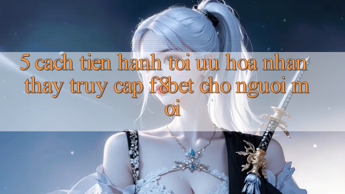 5. Cách tiến hành Tối Ưu Hóa Nhận thấy Truy Cập F8bet Cho Người Mới 5. Cách tiến hành Tối Ưu Hóa Nhận thấy Truy Cập F8bet Cho Người Mới