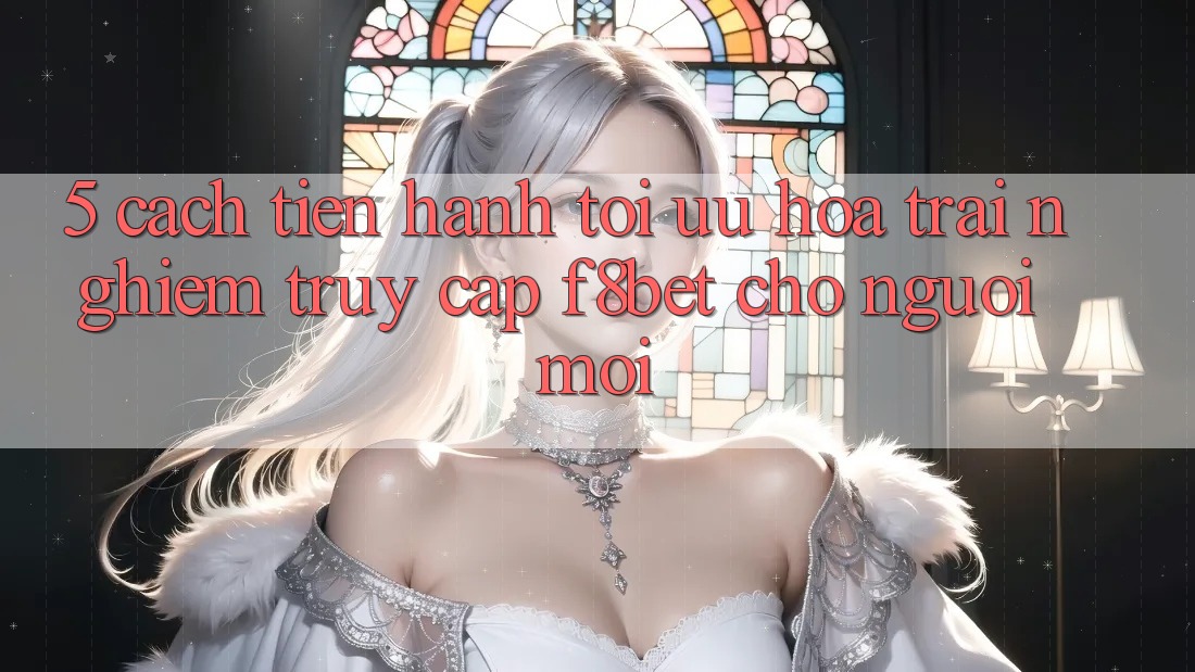 5. Cách tiến hành Tối Ưu Hóa Trải Nghiệm Truy Cập F8bet Cho Người Mới 5. Cách tiến hành Tối Ưu Hóa Trải Nghiệm Truy Cập F8bet Cho Người Mới