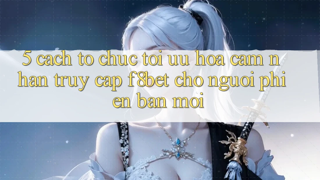 5. Cách tổ chức Tối Ưu Hóa Cảm nhận Truy Cập F8bet Cho Người Phiên bản mới 5. Cách tổ chức Tối Ưu Hóa Cảm nhận Truy Cập F8bet Cho Người Phiên bản mới