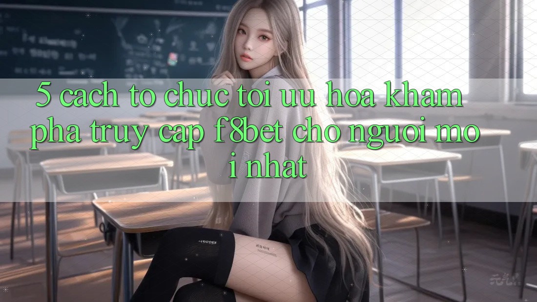 5. Cách tổ chức Tối Ưu Hóa Khám phá Truy Cập F8bet Cho Người Mới nhất