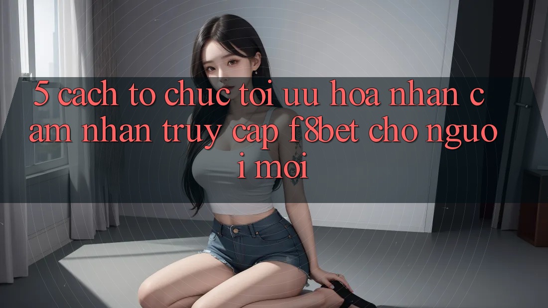 5. Cách tổ chức Tối Ưu Hóa Nhận cảm nhận Truy Cập F8bet Cho Người Mới 5. Cách tổ chức Tối Ưu Hóa Nhận cảm nhận Truy Cập F8bet Cho Người Mới