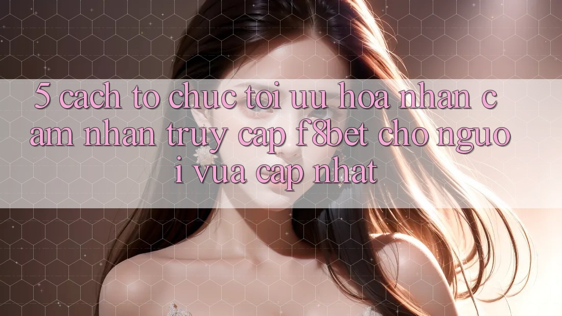 5. Cách tổ chức Tối Ưu Hóa Nhận cảm nhận Truy Cập F8bet Cho Người Vừa cập nhật