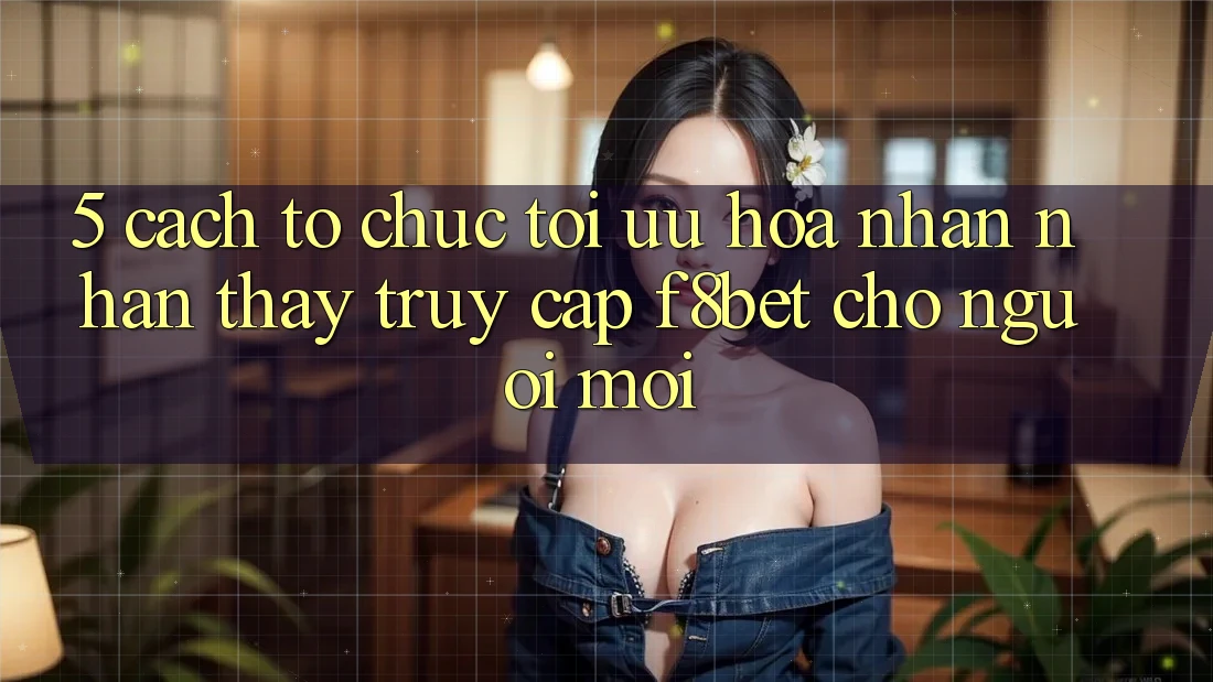 5. Cách tổ chức Tối Ưu Hóa Nhận nhận thấy Truy Cập F8bet Cho Người Mới 5. Cách tổ chức Tối Ưu Hóa Nhận nhận thấy Truy Cập F8bet Cho Người Mới