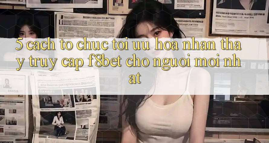 5. Cách tổ chức Tối Ưu Hóa Nhận thấy Truy Cập F8bet Cho Người Mới nhất