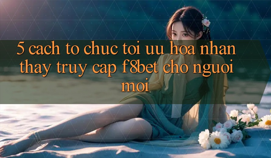 5. Cách tổ chức Tối Ưu Hóa Nhận thấy Truy Cập F8bet Cho Người Mới 5. Cách tổ chức Tối Ưu Hóa Nhận thấy Truy Cập F8bet Cho Người Mới