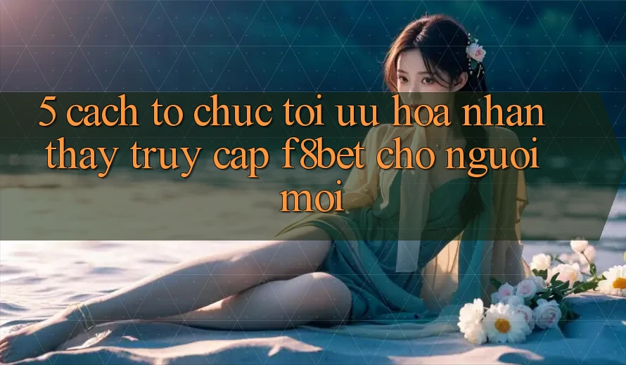 5. Cách tổ chức Tối Ưu Hóa Nhận thấy Truy Cập F8bet Cho Người Mới