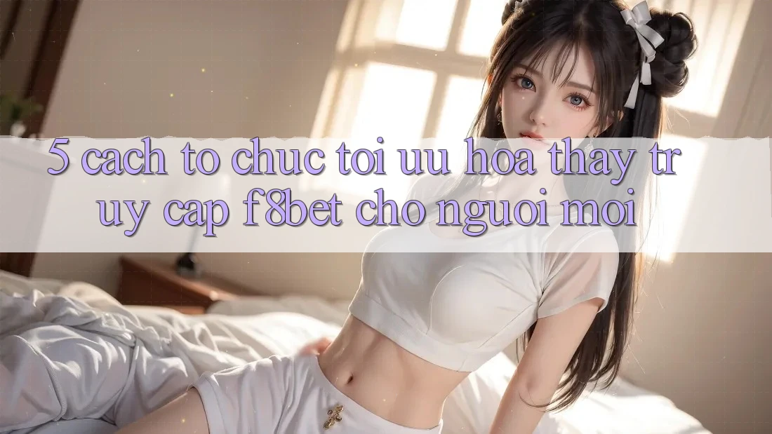 5. Cách tổ chức Tối Ưu Hóa Thấy Truy Cập F8bet Cho Người Mới